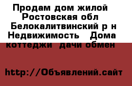 Продам дом жилой - Ростовская обл., Белокалитвинский р-н Недвижимость » Дома, коттеджи, дачи обмен   